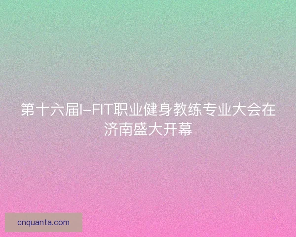 第十六届I-FIT职业健身教练专业大会在济南盛大开幕