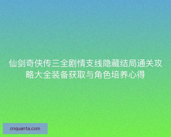 仙剑奇侠传三全剧情支线隐藏结局通关攻略大全装备获取与角色培养心得