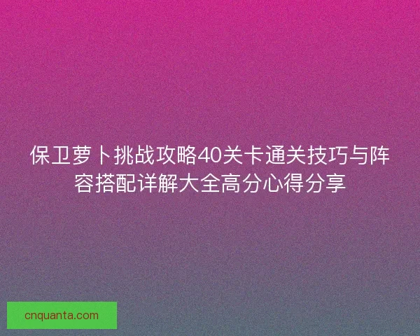 保卫萝卜挑战攻略40关卡通关技巧与阵容搭配详解大全高分心得分享