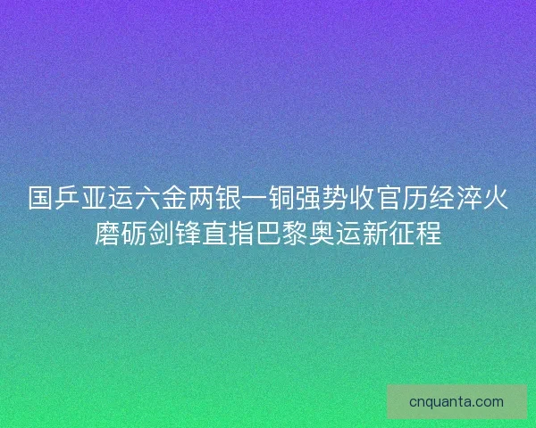 国乒亚运六金两银一铜强势收官历经淬火磨砺剑锋直指巴黎奥运新征程