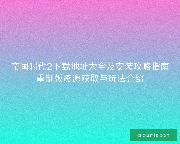 帝国时代2下载地址大全及安装攻略指南重制版资源获取与玩法介绍
