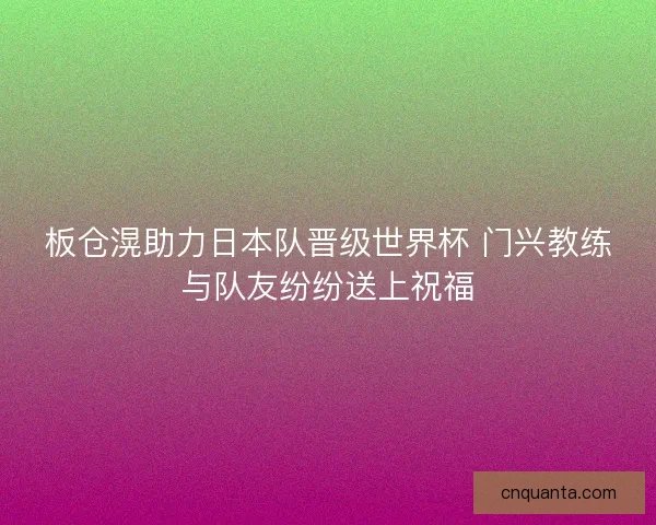 板仓滉助力日本队晋级世界杯 门兴教练与队友纷纷送上祝福