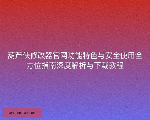 葫芦侠修改器官网功能特色与安全使用全方位指南深度解析与下载教程
