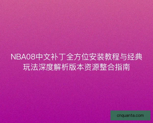 NBA08中文补丁全方位安装教程与经典玩法深度解析版本资源整合指南